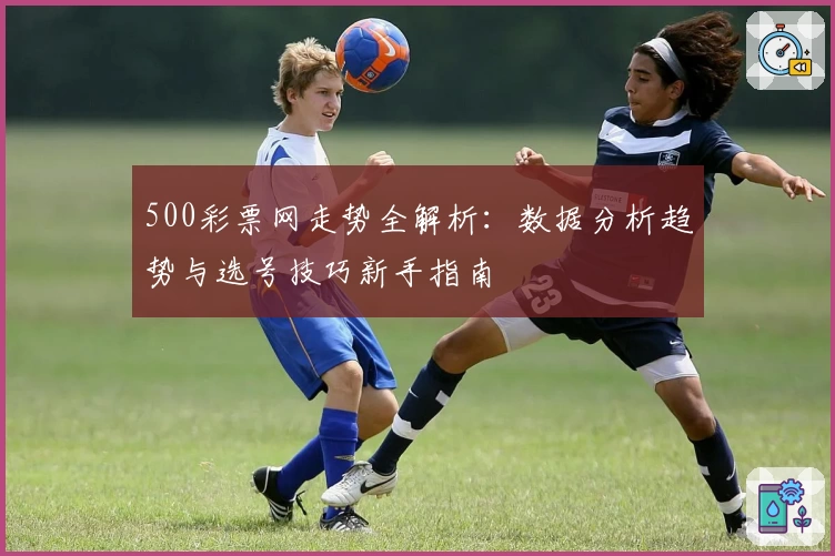 500彩票网走势全解析：数据分析趋势与选号技巧新手指南