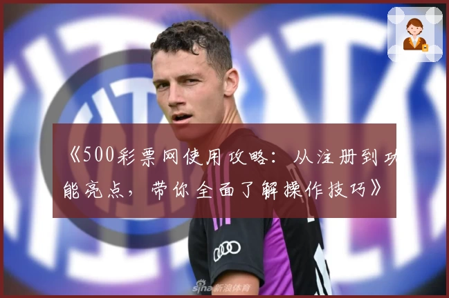 《500彩票网使用攻略：从注册到功能亮点，带你全面了解操作技巧》
