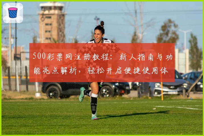 500彩票网注册教程：新人指南与功能亮点解析，轻松开启便捷使用体验