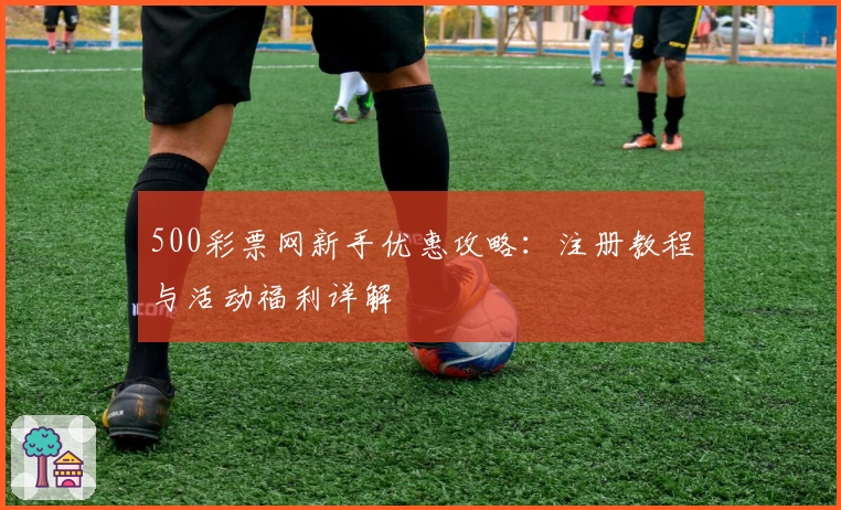 500彩票网新手优惠攻略：注册教程与活动福利详解