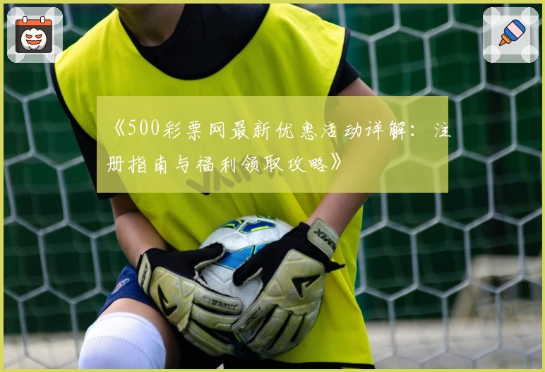 《500彩票网最新优惠活动详解:注册指南与福利领取攻略》
