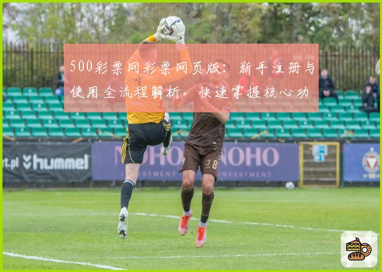500彩票网彩票网页版：新手注册与使用全流程解析，快速掌握核心功能技巧