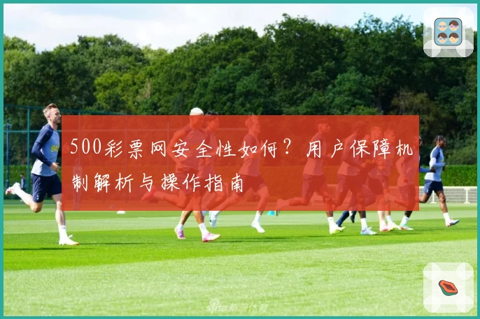 500彩票网安全性如何？用户保障机制解析与操作指南