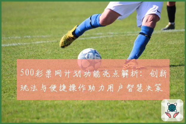 500彩票网计划功能亮点解析:创新玩法与便捷操作助力用户智慧决策