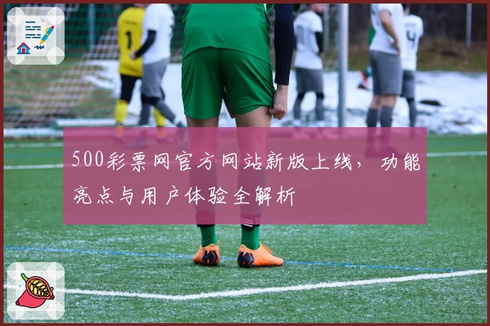 500彩票网官方网站新版上线，功能亮点与用户体验全解析