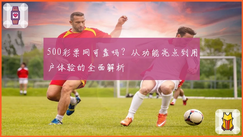 500彩票网可靠吗？从功能亮点到用户体验的全面解析