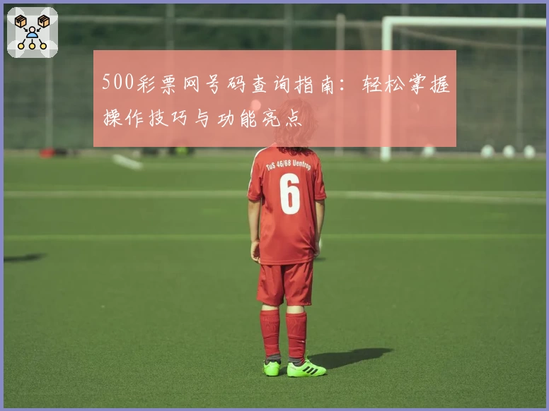 500彩票网号码查询指南:轻松掌握操作技巧与功能亮点