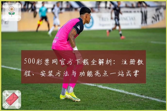 500彩票网官方下载全解析：注册教程、安装方法与功能亮点一站式掌握