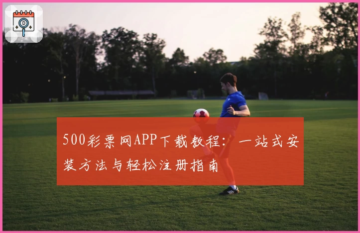 500彩票网APP下载教程：一站式安装方法与轻松注册指南