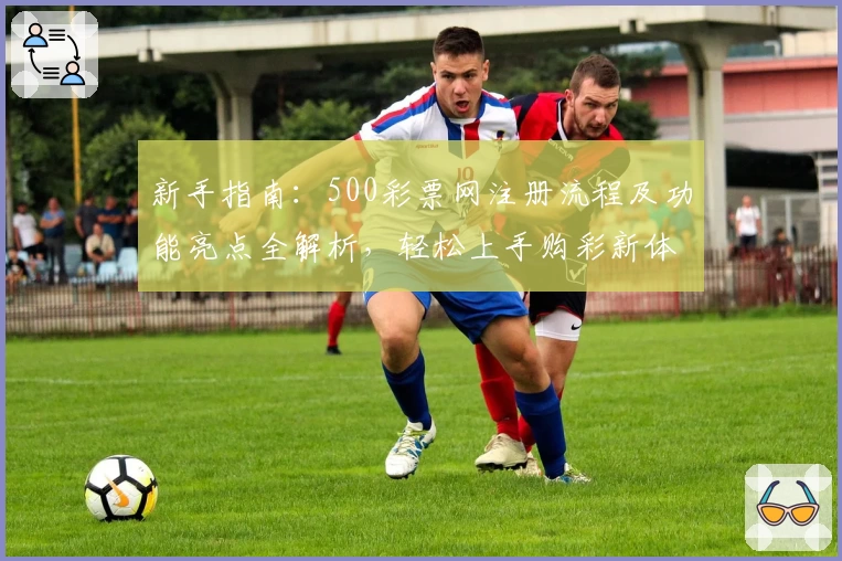 新手指南：500彩票网注册流程及功能亮点全解析，轻松上手购彩新体验