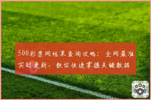 500彩票网结果查询攻略：全网最准实时更新，教你快速掌握关键数据