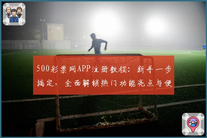 500彩票网APP注册教程：新手一步搞定，全面解锁热门功能亮点与便捷玩法