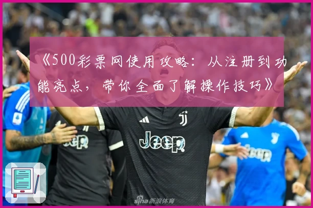《500彩票网使用攻略:从注册到功能亮点,带你全面了解操作技巧》