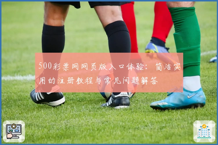 500彩票网网页版入口体验：简洁实用的注册教程与常见问题解答