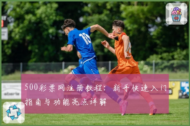 500彩票网注册教程:新手快速入门指南与功能亮点详解