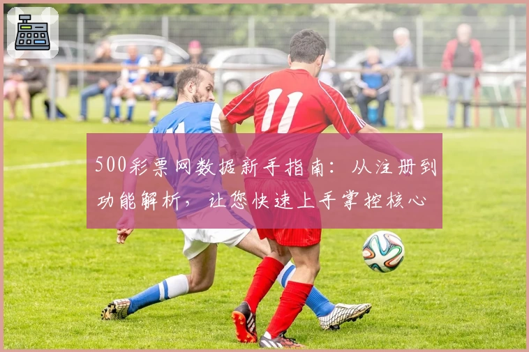 500彩票网数据新手指南：从注册到功能解析，让您快速上手掌控核心数据