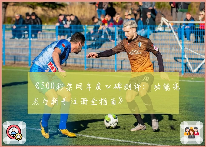 《500彩票网年度口碑测评：功能亮点与新手注册全指南》