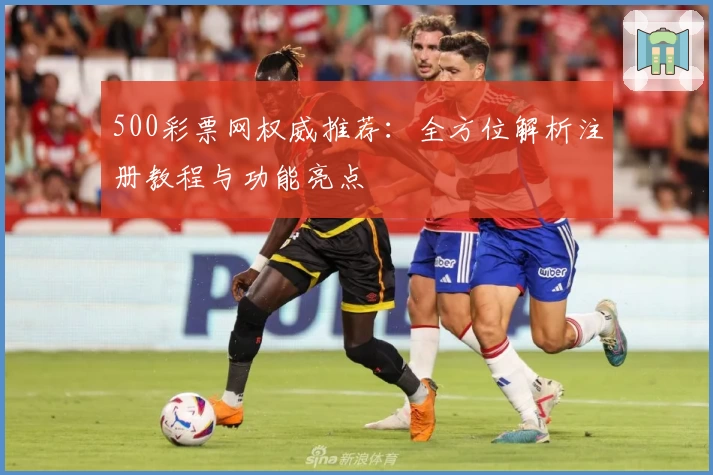 500彩票网权威推荐：全方位解析注册教程与功能亮点