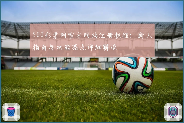 500彩票网官方网站注册教程：新人指南与功能亮点详细解读