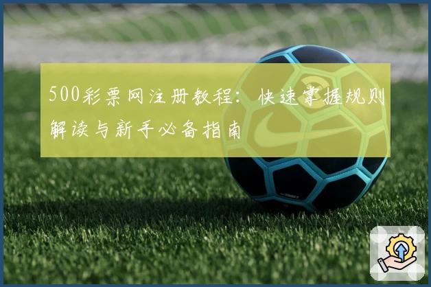 500彩票网注册教程：快速掌握规则解读与新手必备指南