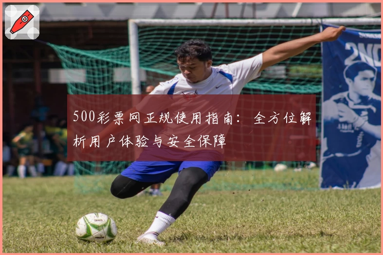 500彩票网正规使用指南：全方位解析用户体验与安全保障