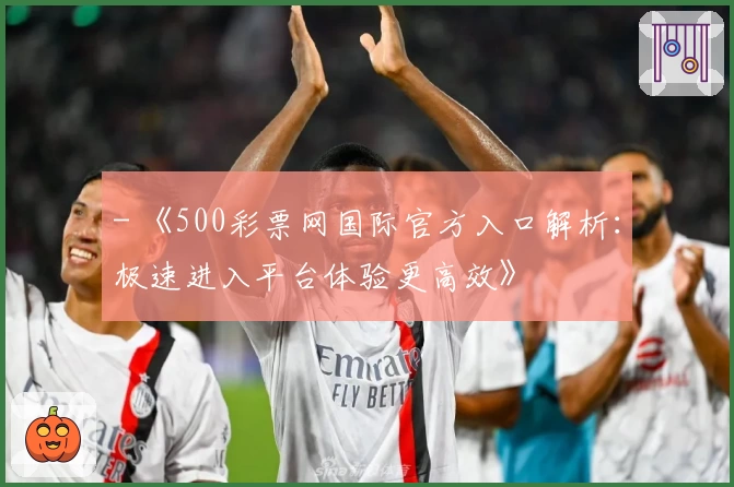 - 《500彩票网国际官方入口解析：极速进入平台体验更高效》