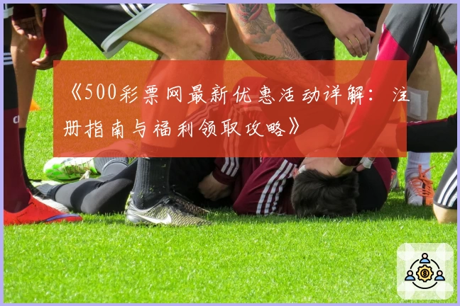 《500彩票网最新优惠活动详解：注册指南与福利领取攻略》