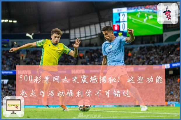 500彩票网大奖震撼揭秘:这些功能亮点与活动福利你不可错过
