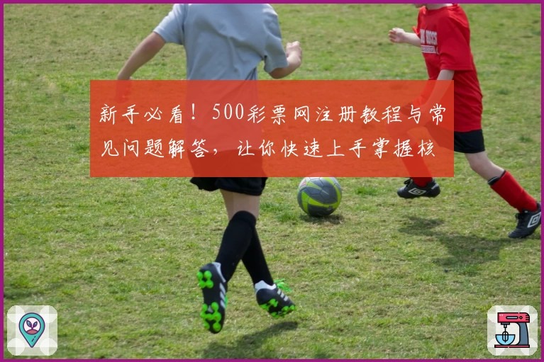 新手必看！500彩票网注册教程与常见问题解答，让你快速上手掌握核心功能