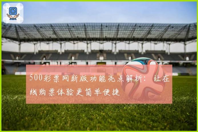 500彩票网新版功能亮点解析：让在线购票体验更简单便捷