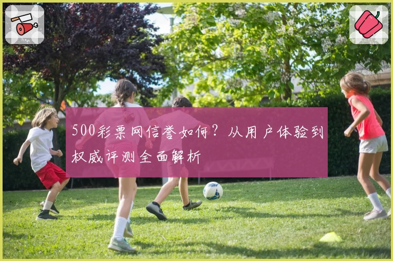 500彩票网信誉如何?从用户体验到权威评测全面解析