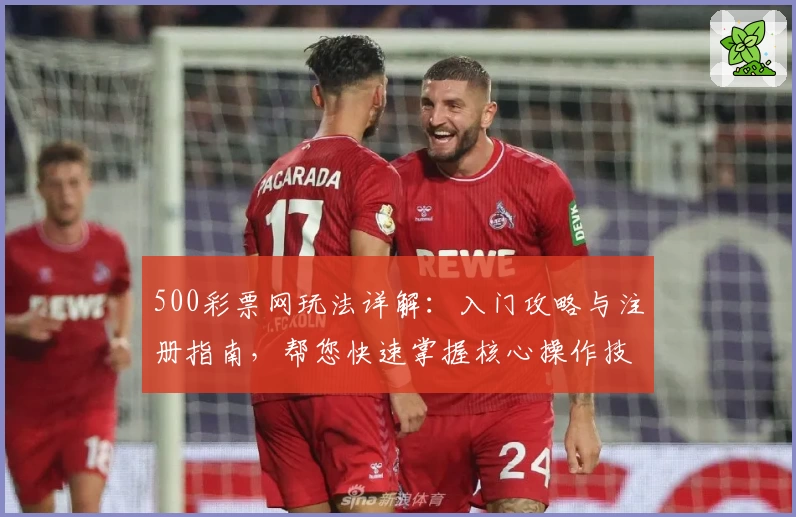 500彩票网玩法详解：入门攻略与注册指南，帮您快速掌握核心操作技巧