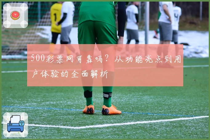 500彩票网可靠吗？从功能亮点到用户体验的全面解析