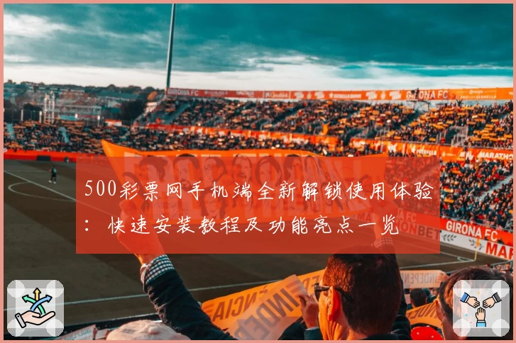 500彩票网手机端全新解锁使用体验：快速安装教程及功能亮点一览