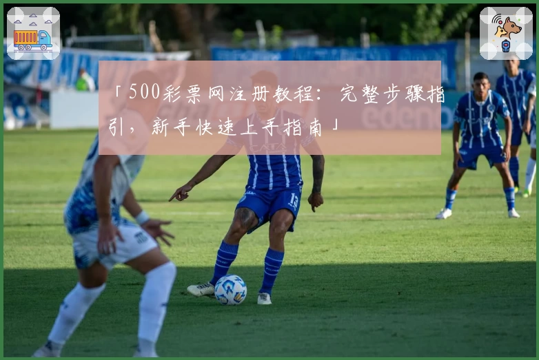 「500彩票网注册教程：完整步骤指引，新手快速上手指南」