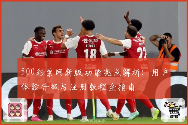 500彩票网新版功能亮点解析：用户体验升级与注册教程全指南