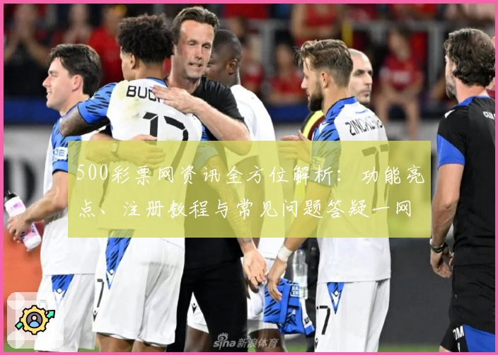 500彩票网资讯全方位解析：功能亮点、注册教程与常见问题答疑一网打尽
