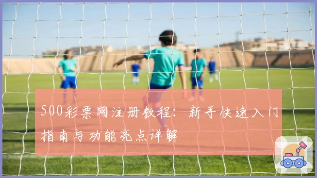 500彩票网注册教程：新手快速入门指南与功能亮点详解