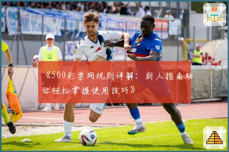 《500彩票网规则详解：新人指南助你轻松掌握使用技巧》